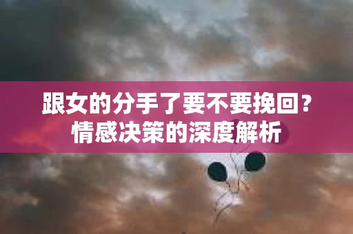 跟女的分手了要不要挽回？情感决策的深度解析
