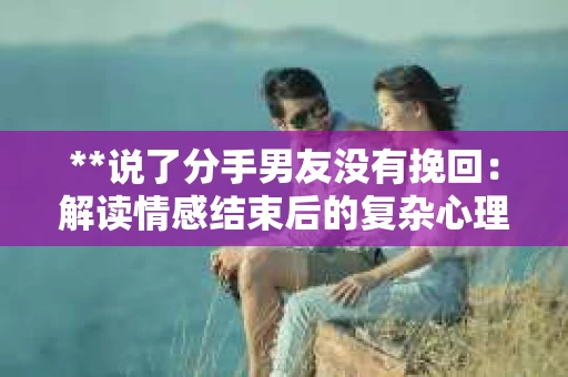 **说了分手男友没有挽回：解读情感结束后的复杂心理与现实**