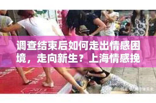 调查结束后如何走出情感困境，走向新生？上海情感挽回婚姻公司给出的专业建议