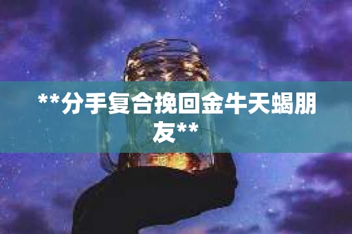 **分手复合挽回金牛天蝎朋友**