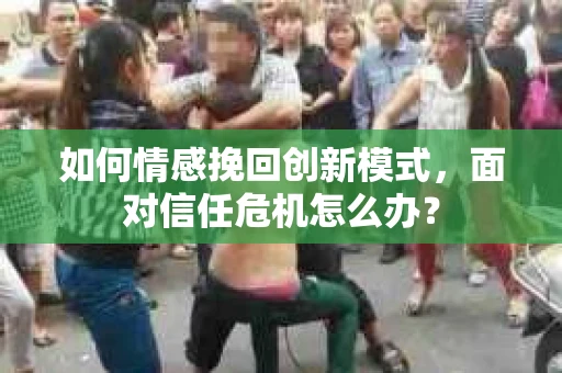 如何情感挽回创新模式,面对信任危机怎么办? 如何情感挽回创新模式,面对信任危机怎么办?