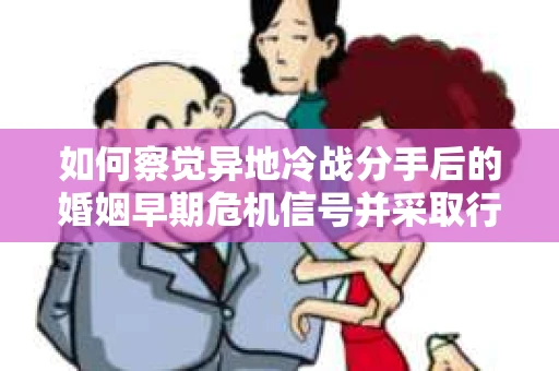 如何察觉异地冷战分手后的婚姻早期危机信号并采取行动? 如何察觉异地冷战分手后的婚姻早期危机信号并采取行动?
