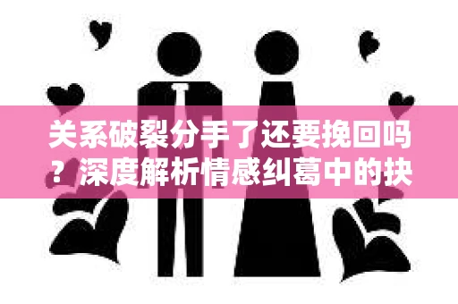 关系破裂分手了还要挽回吗?深度解析情感纠葛中的抉择 关系破裂分手了还要挽回吗?深度解析情感纠葛中的抉择