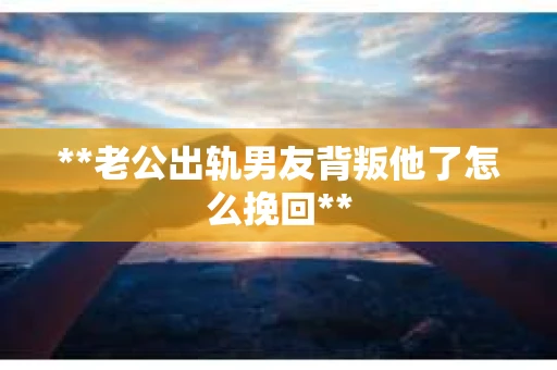 **老公出轨男友背叛他了怎么挽回**