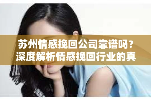 苏州情感挽回公司靠谱吗？深度解析情感挽回行业的真实面貌