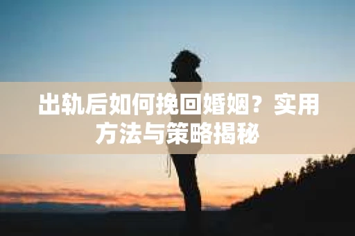 出轨后如何挽回婚姻？实用方法与策略揭秘
