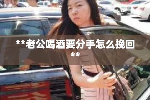 **老公喝酒要分手怎么挽回**