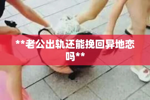 **老公出轨还能挽回异地恋吗** **老公出轨还能挽回异地恋吗**