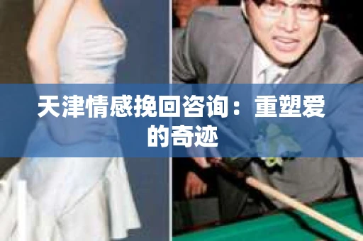 天津情感挽回咨询：重塑爱的奇迹