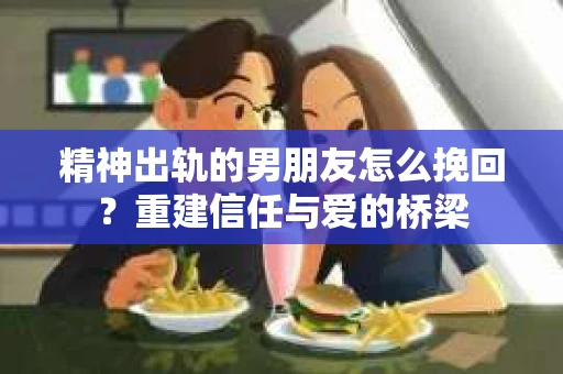 精神出轨的男朋友怎么挽回？重建信任与爱的桥梁