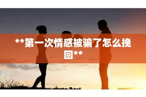 **第一次情感被骗了怎么挽回**