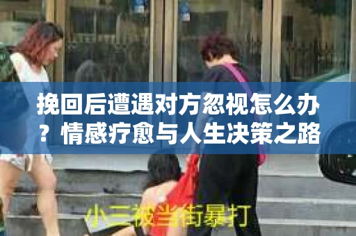 挽回后遭遇对方忽视怎么办?情感疗愈与人生决策之路 挽回后遭遇对方忽视怎么办?情感疗愈与人生决策之路
