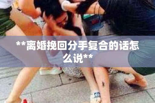 **离婚挽回分手复合的话怎么说**