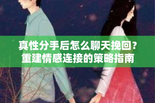 真性分手后怎么聊天挽回？重建情感连接的策略指南