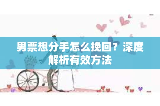 男票想分手怎么挽回？深度解析有效方法