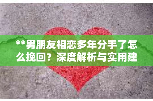 **男朋友相恋多年分手了怎么挽回？深度解析与实用建议**