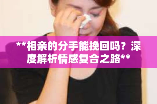 **相亲的分手能挽回吗？深度解析情感复合之路**