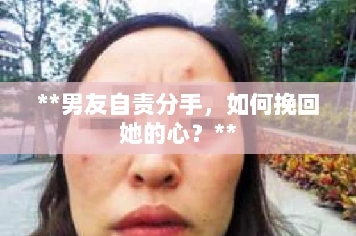**男友自责分手，如何挽回她的心？**