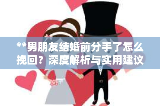 **男朋友结婚前分手了怎么挽回？深度解析与实用建议**