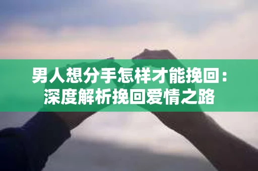 男人想分手怎样才能挽回：深度解析挽回爱情之路