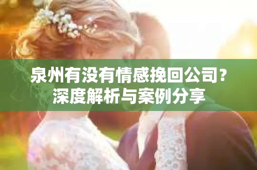 泉州有没有情感挽回公司？深度解析与案例分享