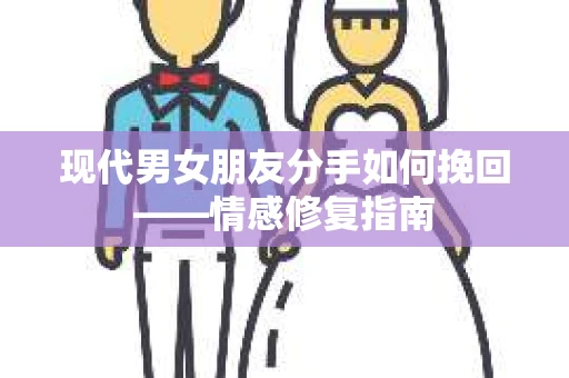 现代男女朋友分手如何挽回——情感修复指南