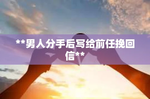 **男人分手后写给前任挽回信**