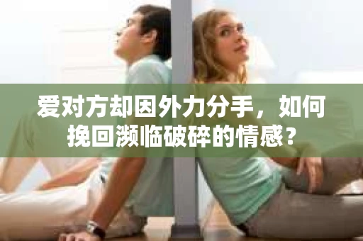 爱对方却因外力分手，如何挽回濒临破碎的情感？