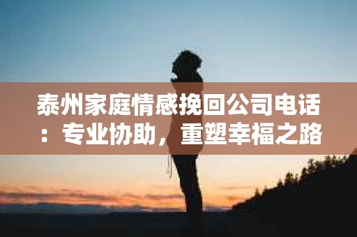 泰州家庭情感挽回公司电话：专业协助，重塑幸福之路