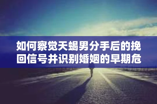 如何察觉天蝎男分手后的挽回信号并识别婚姻的早期危机?怎么办? 如何察觉天蝎男分手后的挽回信号并识别婚姻的早期危机?怎么办?