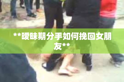 **暧昧期分手如何挽回女朋友**