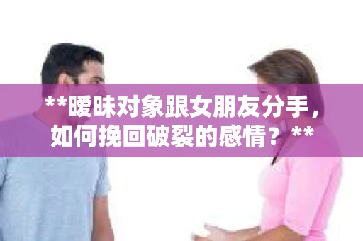 **暧昧对象跟女朋友分手，如何挽回破裂的感情？**