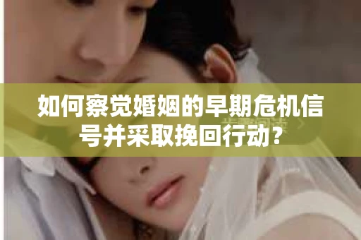 如何察觉婚姻的早期危机信号并采取挽回行动？
