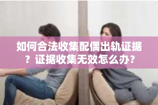 如何合法收集配偶出轨证据?证据收集无效怎么办? 如何合法收集配偶出轨证据?证据收集无效怎么办?
