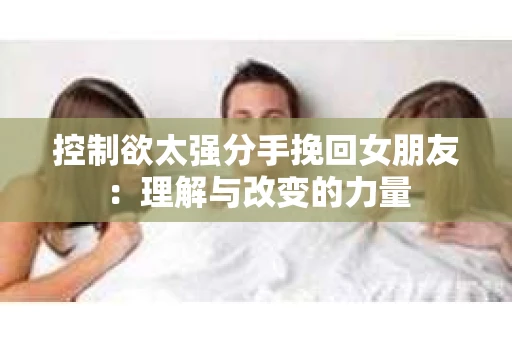 控制欲太强分手挽回女朋友：理解与改变的力量