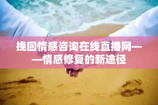 挽回情感咨询在线直播网——情感修复的新途径