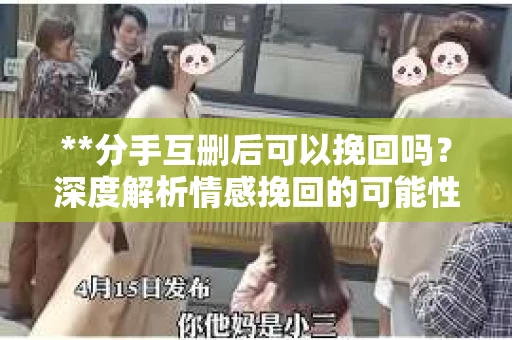 **分手互删后可以挽回吗？深度解析情感挽回的可能性**