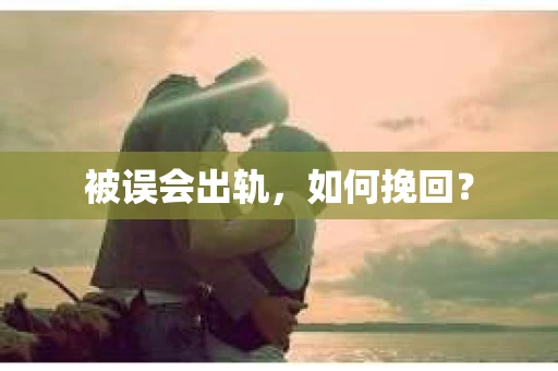 被误会出轨，如何挽回？