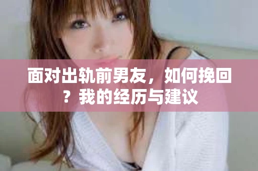 面对出轨前男友，如何挽回？我的经历与建议