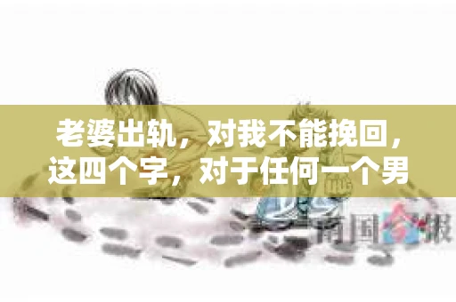 老婆出轨，对我不能挽回，这四个字，对于任何一个男人来说，都是一场无法言说的痛。我曾经以为，婚姻是爱情的港湾，是彼此依靠的避风港，然而，现实却给了我一记响亮的耳光。今天，我想和大家聊聊这个沉重的话题，希望能给那些正在经历或即将经历类似痛苦的人一些安慰和启示。