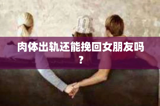 肉体出轨还能挽回女朋友吗？