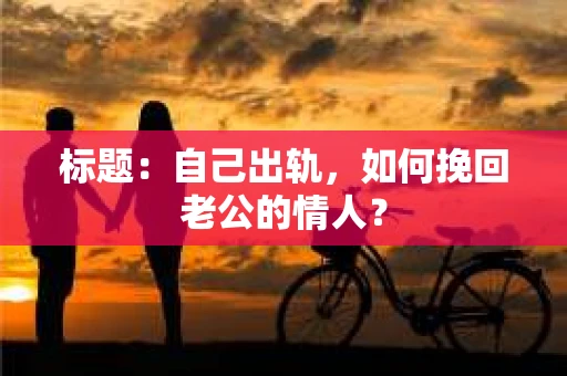 标题：自己出轨，如何挽回老公的情人？