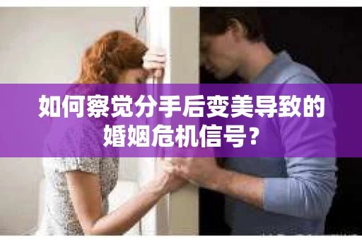 如何察觉分手后变美导致的婚姻危机信号? 如何察觉分手后变美导致的婚姻危机信号?
