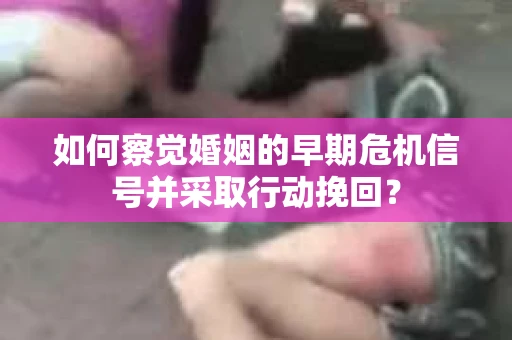 如何察觉婚姻的早期危机信号并采取行动挽回? 如何察觉婚姻的早期危机信号并采取行动挽回?