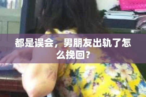 都是误会，男朋友出轨了怎么挽回？