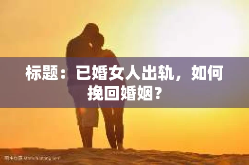 标题：已婚女人出轨，如何挽回婚姻？
