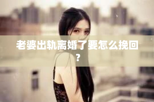 老婆出轨离婚了要怎么挽回？