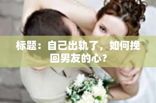 标题：自己出轨了，如何挽回男友的心？