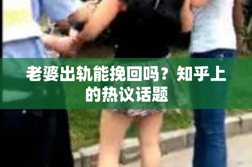 老婆出轨能挽回吗？知乎上的热议话题