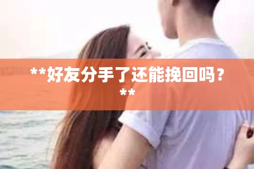**好友分手了还能挽回吗?** **好友分手了还能挽回吗?**